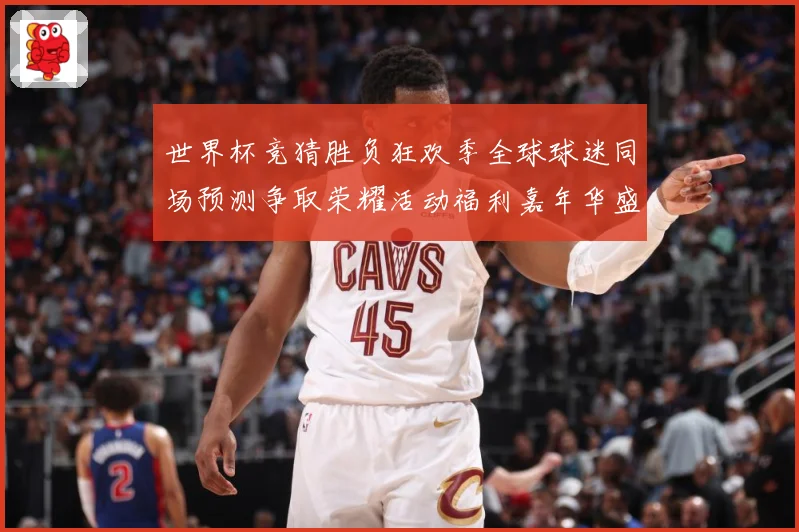 世界杯竞猜胜负狂欢季全球球迷同场预测争取荣耀活动福利嘉年华盛数据研判-深度解析