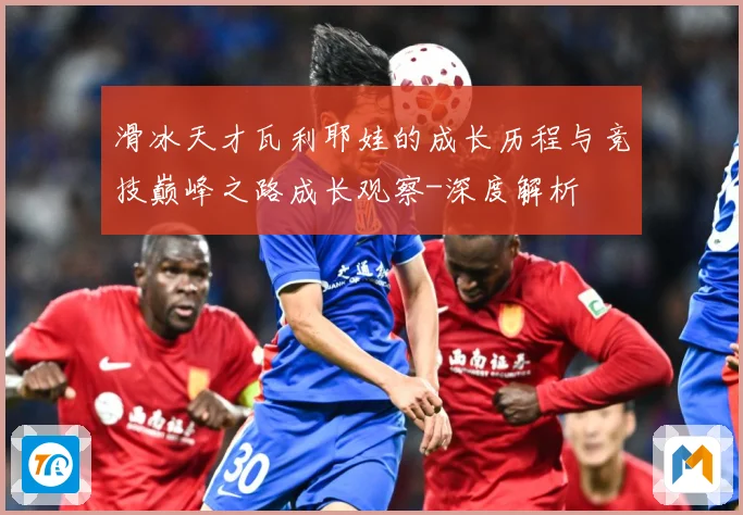 滑冰天才瓦利耶娃的成长历程与竞技巅峰之路成长观察-深度解析