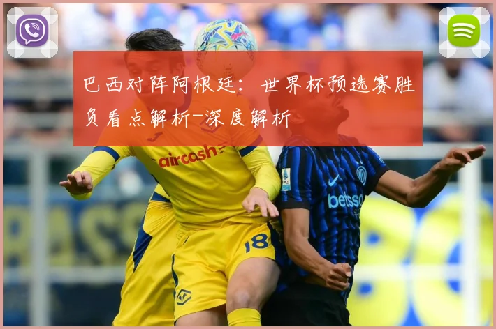 巴西对阵阿根廷：世界杯预选赛胜负看点解析-深度解析