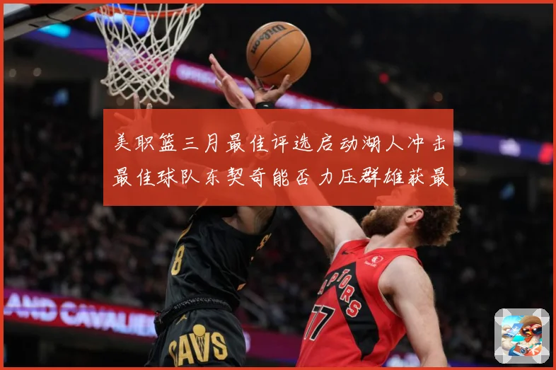 美职篮三月最佳评选启动湖人冲击最佳球队东契奇能否力压群雄获最赛场复盘-深度解析