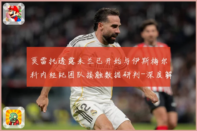 莫雷托透露米兰已开始与伊斯梅尔科内经纪团队接触数据研判-深度解析