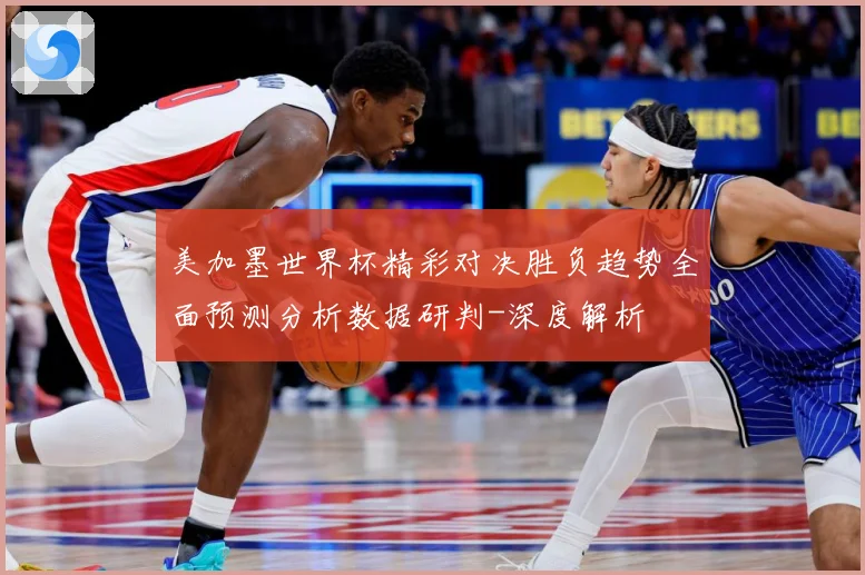 美加墨世界杯精彩对决胜负趋势全面预测分析数据研判-深度解析