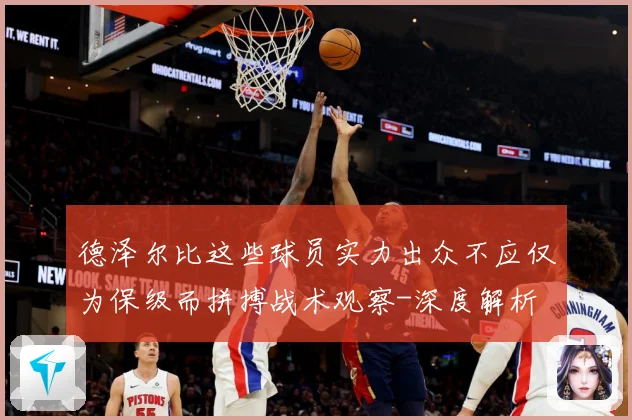 德泽尔比这些球员实力出众不应仅为保级而拼搏战术观察-深度解析