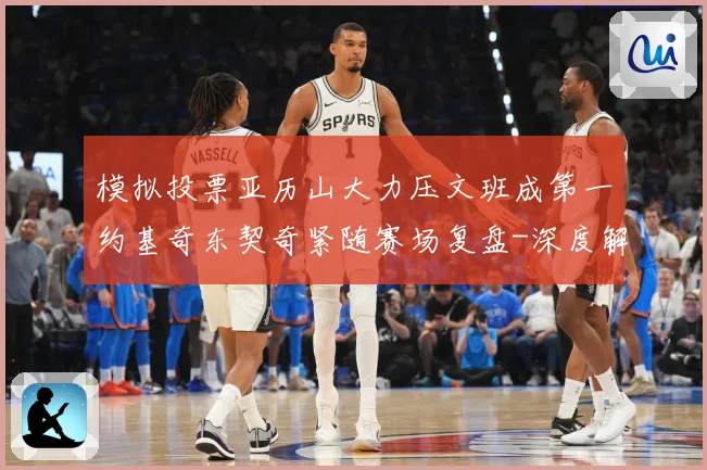 模拟投票亚历山大力压文班成第一约基奇东契奇紧随赛场复盘-深度解析