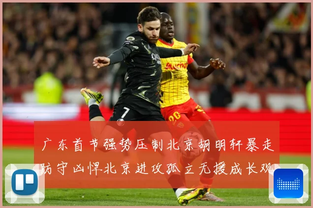 广东首节强势压制北京胡明轩暴走防守凶悍北京进攻孤立无援成长观察-深度解析