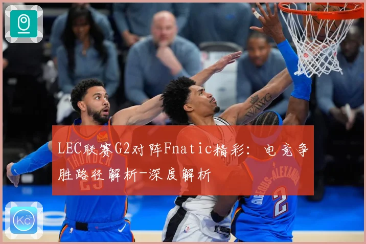 LEC联赛G2对阵Fnatic精彩：电竞争胜路径解析-深度解析