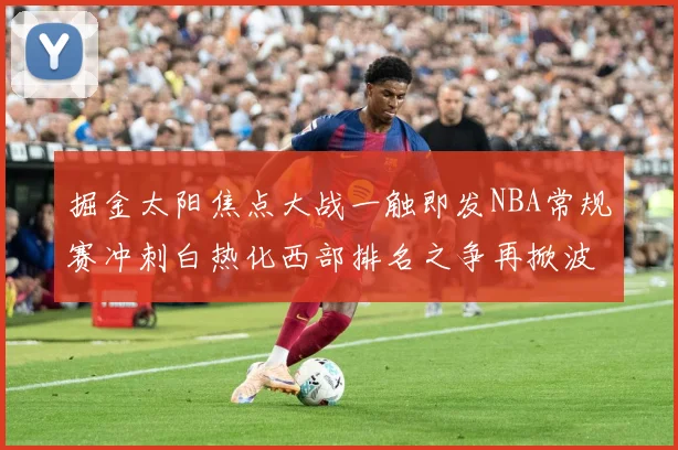 掘金太阳焦点大战一触即发NBA常规赛冲刺白热化西部排名之争再掀波澜-深度解析