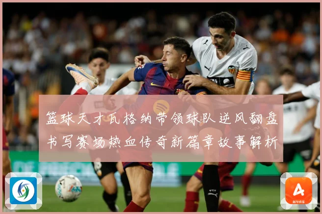 篮球天才瓦格纳带领球队逆风翻盘书写赛场热血传奇新篇章故事解析-深度解析