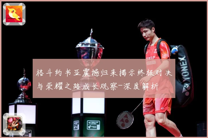 格斗约书亚震撼归来揭示终极对决与荣耀之路成长观察-深度解析