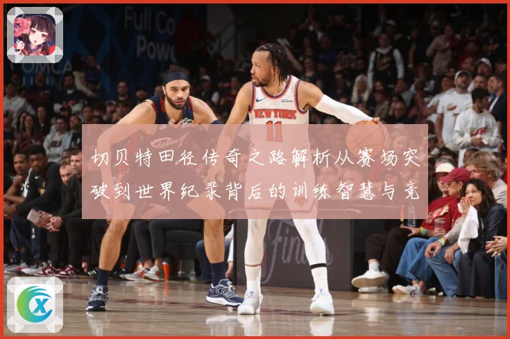 切贝特田径传奇之路解析从赛场突破到世界纪录背后的训练智慧与竞技精神-深度解析