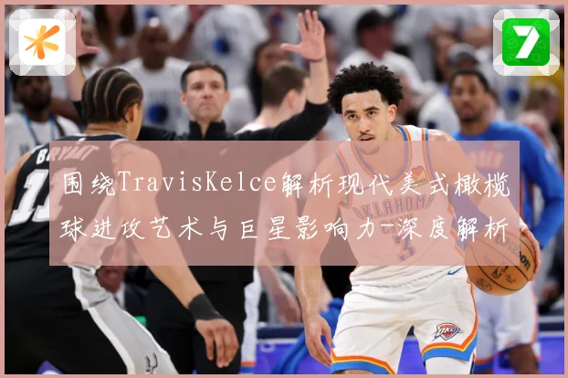 围绕TravisKelce解析现代美式橄榄球进攻艺术与巨星影响力-深度解析