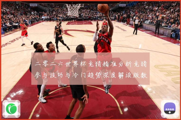 二零二六世界杯竞猜精准分析竞猜参与技巧与冷门趋势深度解读版数据研判-深度解析