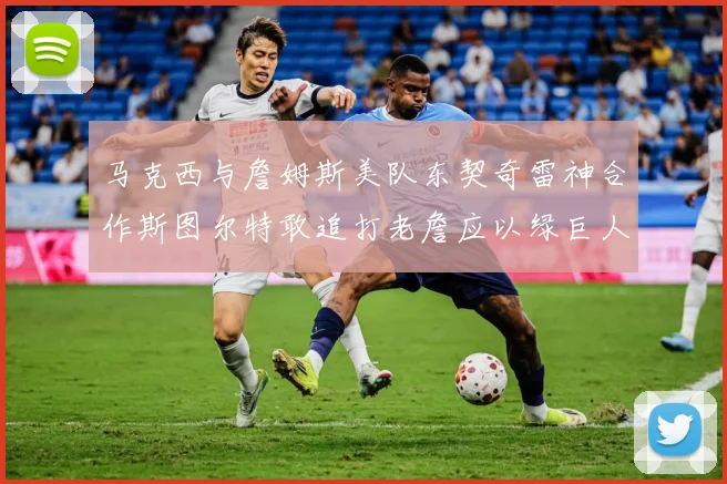 马克西与詹姆斯美队东契奇雷神合作斯图尔特敢追打老詹应以绿巨人赛场复盘-深度解析