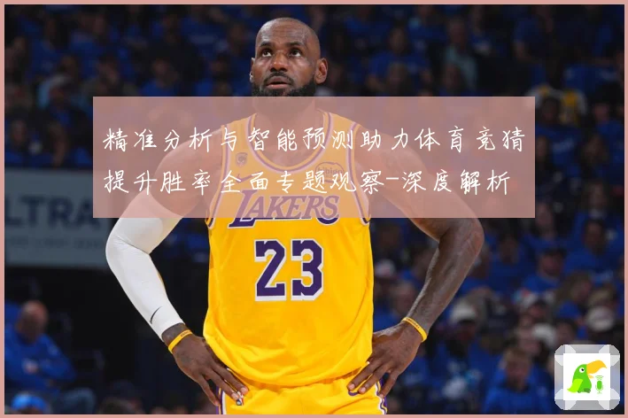 精准分析与智能预测助力体育竞猜提升胜率全面专题观察-深度解析