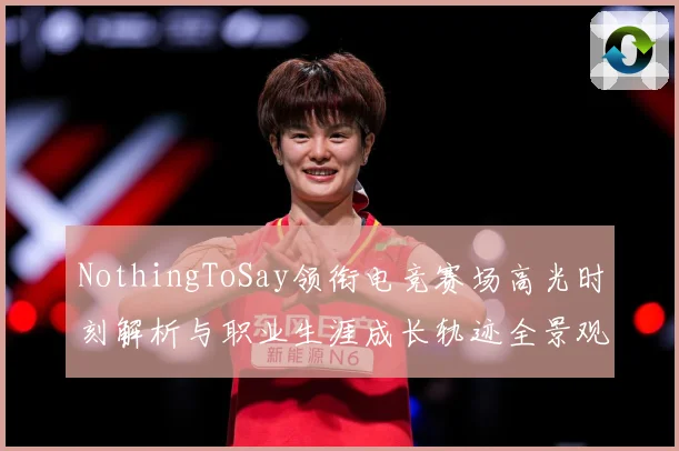NothingToSay领衔电竞赛场高光时刻解析与职业生涯成长轨迹全景观察报告解析-深度解析