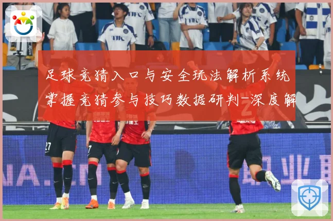 足球竞猜入口与安全玩法解析系统掌握竞猜参与技巧数据研判-深度解析