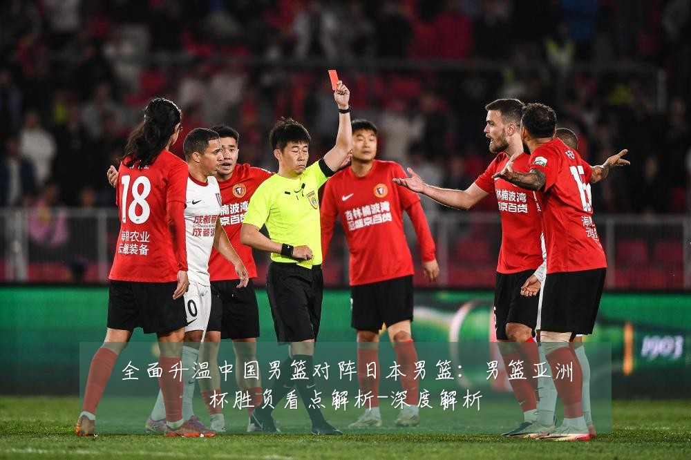 全面升温中国男篮对阵日本男篮:男篮亚洲杯胜负看点解析-深度解析