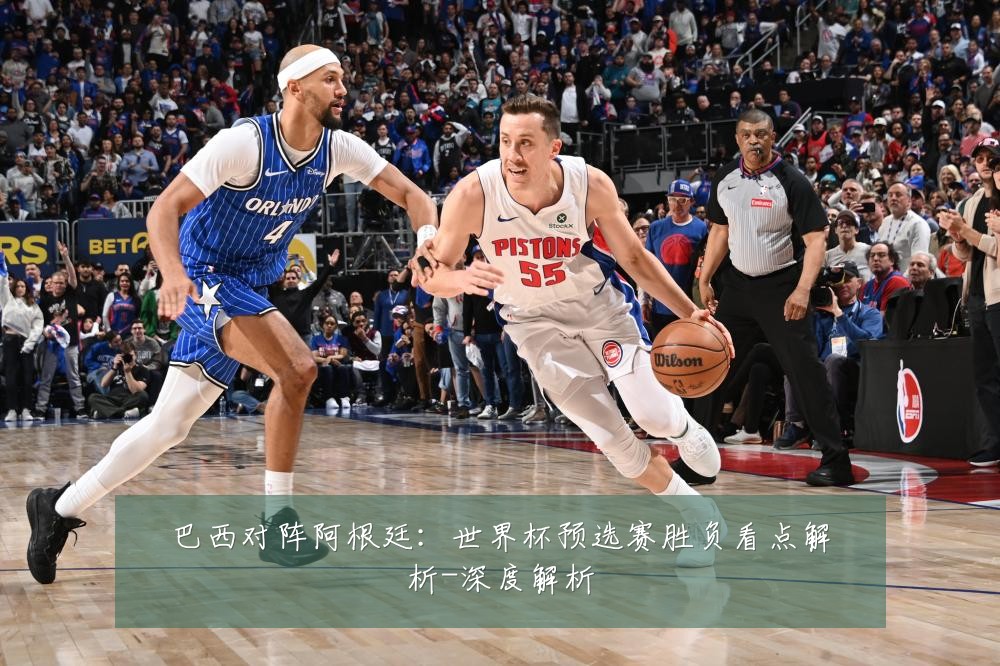 巴西对阵阿根廷:世界杯预选赛胜负看点解析-深度解析