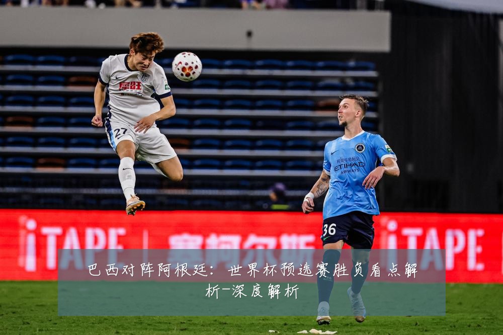 巴西对阵阿根廷:世界杯预选赛胜负看点解析-深度解析