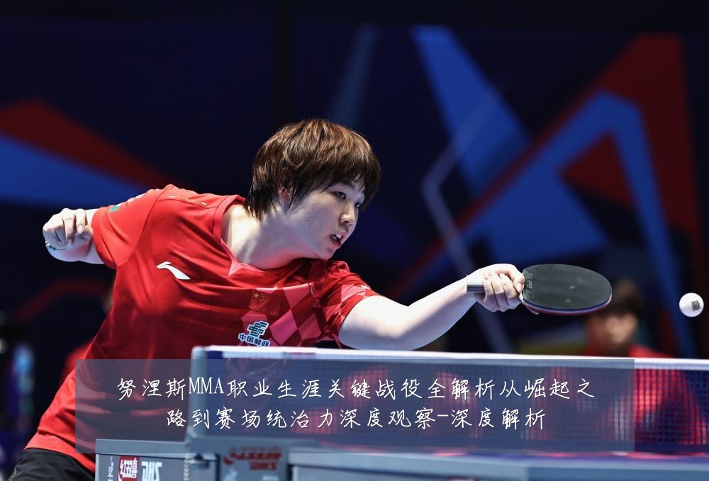 努涅斯MMA职业生涯关键战役全解析从崛起之路到赛场统治力深度观察-深度解析