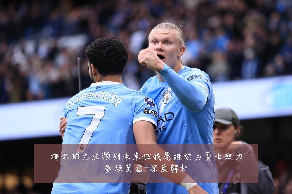梅尔顿无法预测未来但我愿继续为勇士效力赛场复盘-深度解析