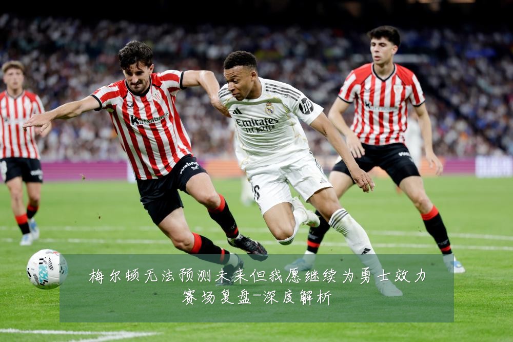 梅尔顿无法预测未来但我愿继续为勇士效力赛场复盘-深度解析