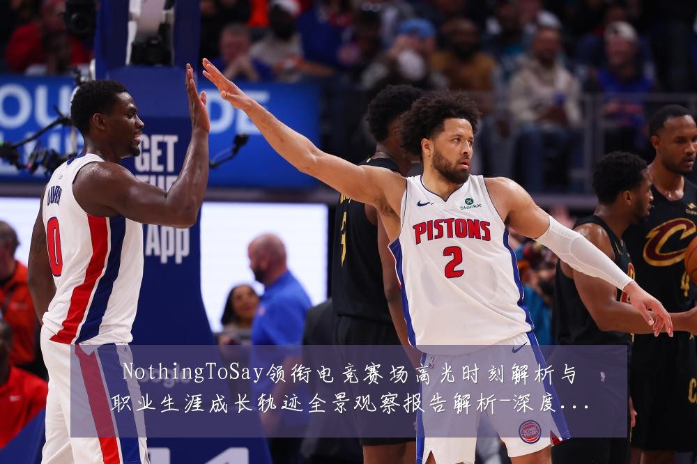 NothingToSay领衔电竞赛场高光时刻解析与职业生涯成长轨迹全景观察报告解析-深度解析