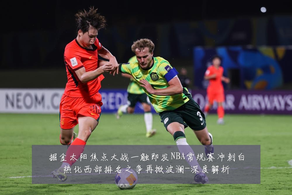 掘金太阳焦点大战一触即发NBA常规赛冲刺白热化西部排名之争再掀波澜-深度解析