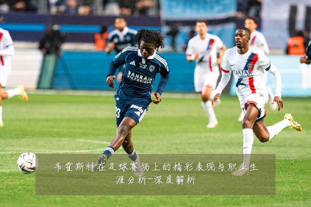 韦霍斯特在足球赛场上的精彩表现与职业生涯分析-深度解析