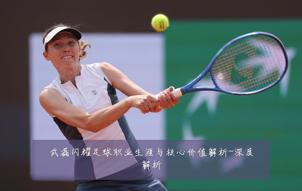 武磊闪耀足球职业生涯与核心价值解析-深度解析