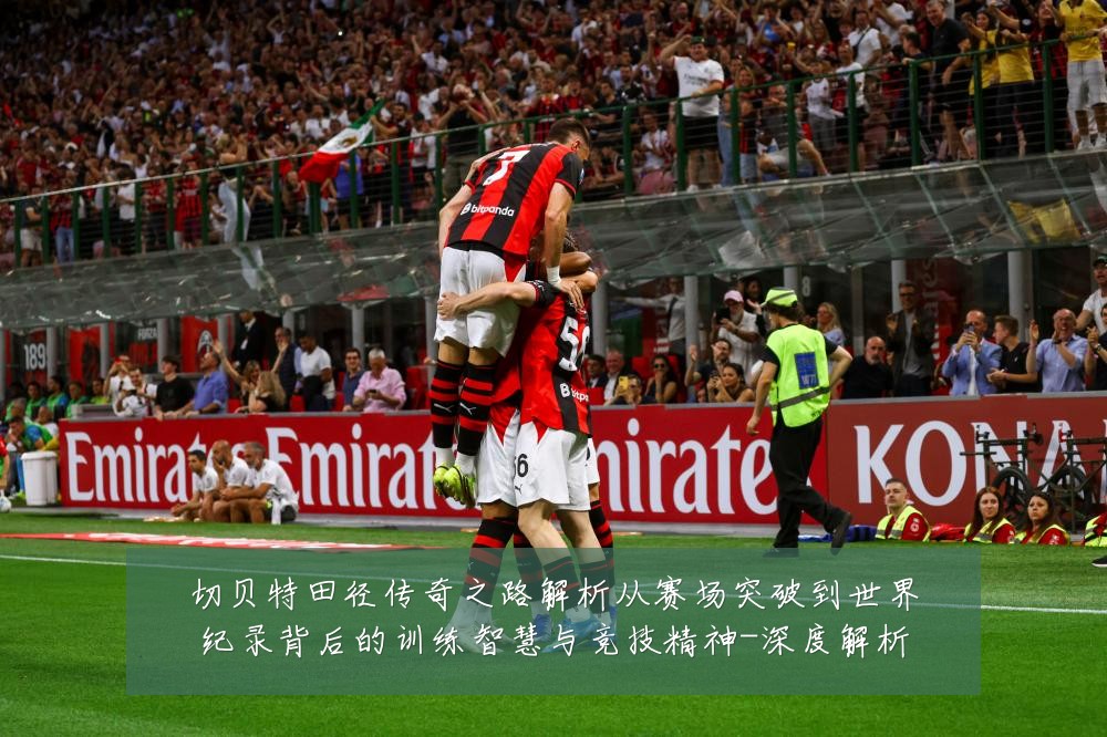 切贝特田径传奇之路解析从赛场突破到世界纪录背后的训练智慧与竞技精神-深度解析